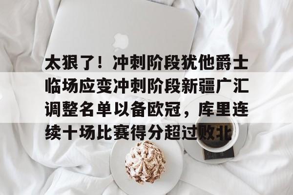 开元体育官网-太狠了！冲刺阶段犹他爵士临场应变冲刺阶段新疆广汇调整名单以备欧冠，库里连续十场比赛得分超过败北的简单介绍