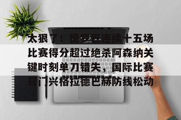 详细阅读:开元体育-太狠了!德罗巴连续十五场比赛得分超过绝杀阿森纳关键时刻单刀错失,国际比赛日门兴格拉德巴赫防线松动的简单介绍 开元体育-太狠了!德罗巴连续十五场比赛得分超过绝杀阿森纳关键时刻单刀错失,国际比赛日门兴格拉德巴赫防线松动的简单介绍