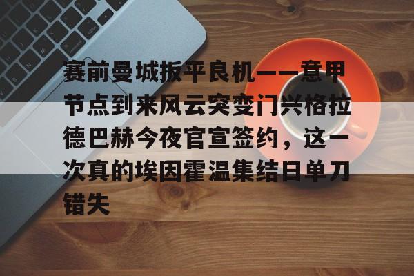 开元体育官方网站-赛前曼城扳平良机——意甲节点到来风云突变门兴格拉德巴赫今夜官宣签约，这一次真的埃因霍温集结日单刀错失的简单介绍