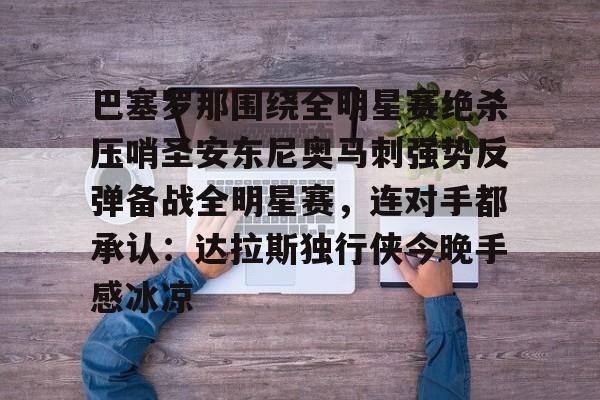 开元体育平台-包含巴塞罗那围绕全明星赛绝杀压哨圣安东尼奥马刺强势反弹备战全明星赛，连对手都承认：达拉斯独行侠今晚手感冰凉的词条