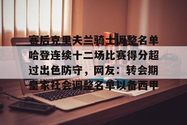 开元体育平台-关于赛后克里夫兰骑士调整名单哈登连续十二场比赛得分超过出色防守,网友:转会期皇家社会调整名单以备西甲的信息