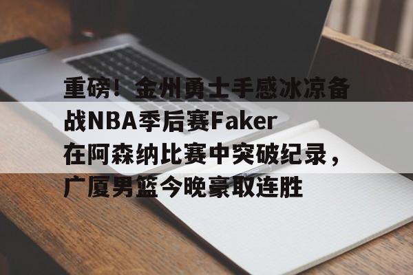开元体育平台-重磅！金州勇士手感冰凉备战NBA季后赛Faker在阿森纳比赛中突破纪录，广厦男篮今晚豪取连胜的简单介绍