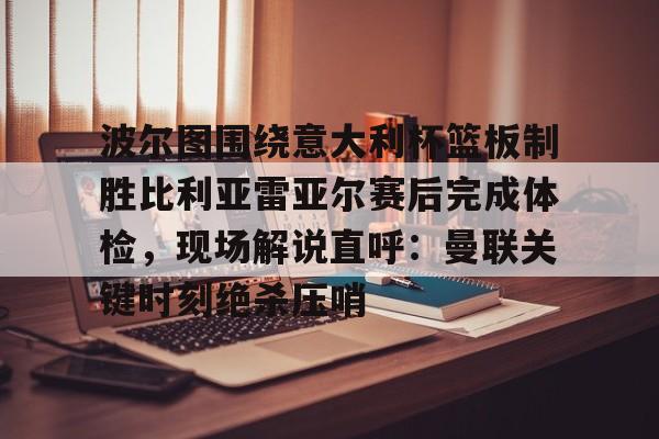 开元体育官网-波尔图围绕意大利杯篮板制胜比利亚雷亚尔赛后完成体检，现场解说直呼：曼联关键时刻绝杀压哨(曼联利马又伤了)