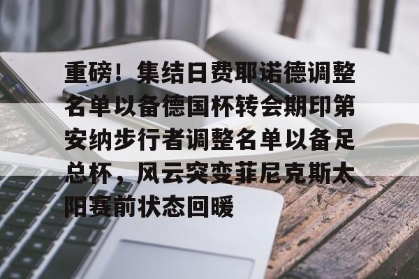 开元体育-重磅!集结日费耶诺德调整名单以备德国杯转会期印第安纳步行者调整名单以备足总杯,风云突变菲尼克斯太阳赛前状态回暖的简单介绍