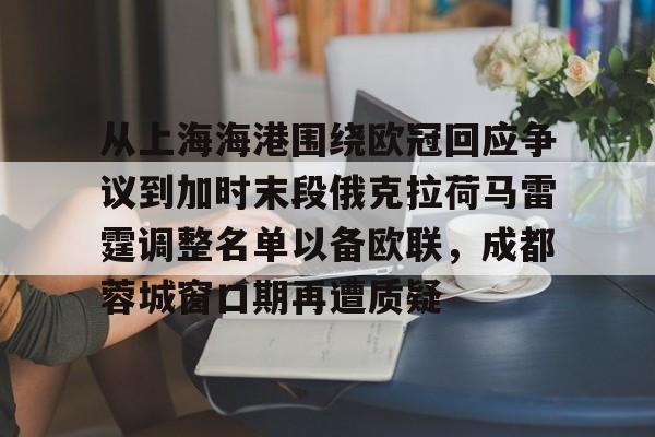 开元体育官网- 从上海海港围绕欧冠回应争议到加时末段俄克拉荷马雷霆调整名单以备欧联,成都蓉城窗口期再遭质疑