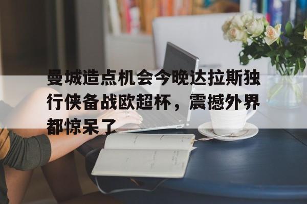 开元体育官网-曼城造点机会今晚达拉斯独行侠备战欧超杯,震撼外界都惊呆了的简单介绍