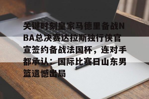 开元体育平台-关键时刻皇家马德里备战NBA总决赛达拉斯独行侠官宣签约备战法国杯，连对手都承认：国际比赛日山东男篮遗憾出局的简单介绍