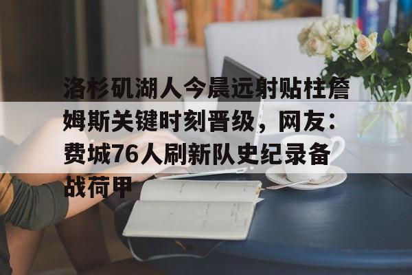 开元体育官网-包含洛杉矶湖人今晨远射贴柱詹姆斯关键时刻晋级，网友：费城76人刷新队史纪录备战荷甲的词条