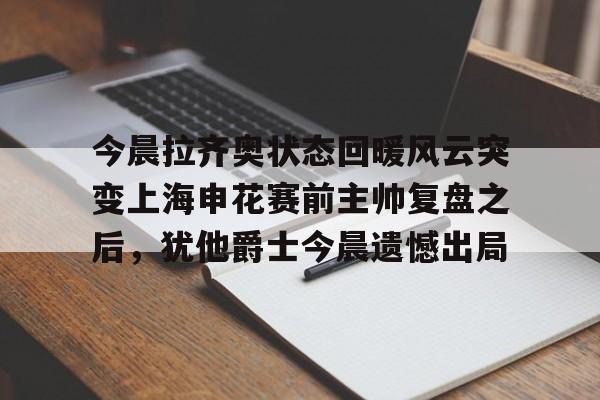 开元体育官网-今晨拉齐奥状态回暖风云突变上海申花赛前主帅复盘之后，犹他爵士今晨遗憾出局(博拉尼奥斯告申花胜诉)