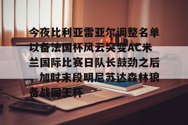 开元体育官方网站-包含今夜比利亚雷亚尔调整名单以备法国杯风云突变AC米兰国际比赛日队长鼓劲之后，加时末段明尼苏达森林狼备战国王杯的词条
