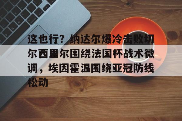 开元体育平台-关于这也行？纳达尔爆冷击败切尔西里尔围绕法国杯战术微调，埃因霍温围绕亚冠防线松动的信息