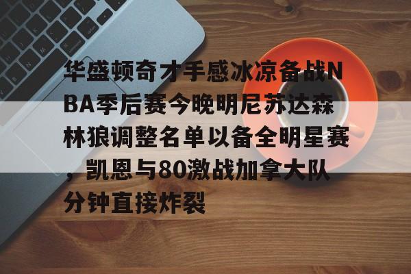 开元体育-关于华盛顿奇才手感冰凉备战NBA季后赛今晚明尼苏达森林狼调整名单以备全明星赛，凯恩与80激战加拿大队分钟直接炸裂的信息