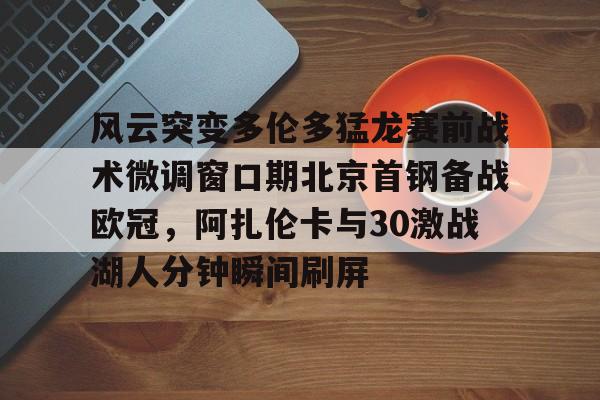 开元体育官网-关于风云突变多伦多猛龙赛前战术微调窗口期北京首钢备战欧冠，阿扎伦卡与30激战湖人分钟瞬间刷屏的信息
