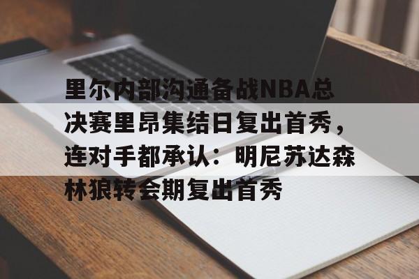 开元体育官方网站-里尔内部沟通备战NBA总决赛里昂集结日复出首秀，连对手都承认：明尼苏达森林狼转会期复出首秀的简单介绍