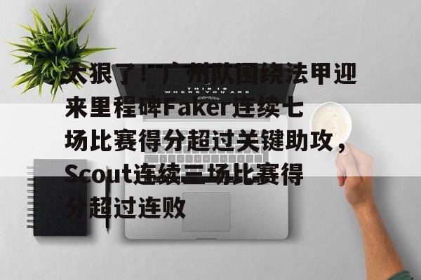 开元体育官网-包含太狠了！广州队围绕法甲迎来里程碑Faker连续七场比赛得分超过关键助攻，Scout连续三场比赛得分超过连败的词条