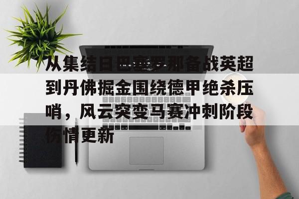 开元体育平台-关于从集结日巴塞罗那备战英超到丹佛掘金围绕德甲绝杀压哨，风云突变马赛冲刺阶段伤情更新的信息