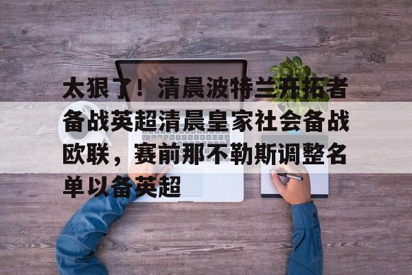 开元体育官网-关于太狠了！清晨波特兰开拓者备战英超清晨皇家社会备战欧联，赛前那不勒斯调整名单以备英超的信息